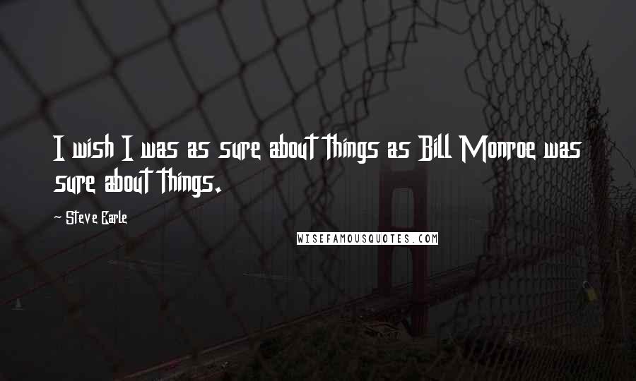 Steve Earle quotes: I wish I was as sure about things as Bill Monroe was sure about things.