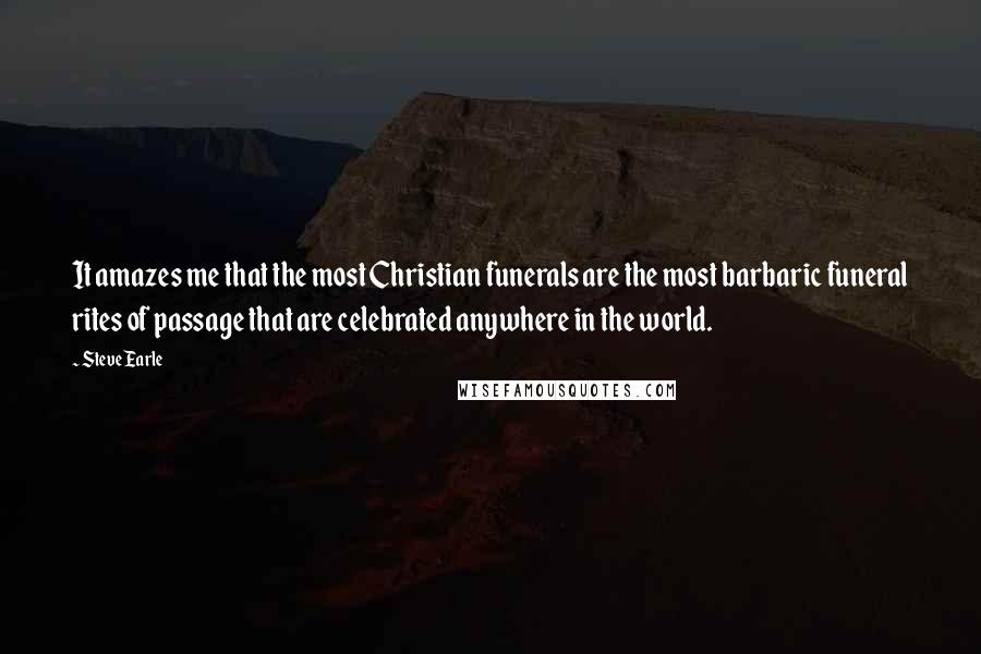 Steve Earle quotes: It amazes me that the most Christian funerals are the most barbaric funeral rites of passage that are celebrated anywhere in the world. Steve Earle quotes: It amazes me that the most Christian funerals are the most barbaric funeral rites of passage that are celebrated anywhere in the world.
