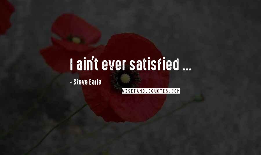 Steve Earle quotes: I ain't ever satisfied ...