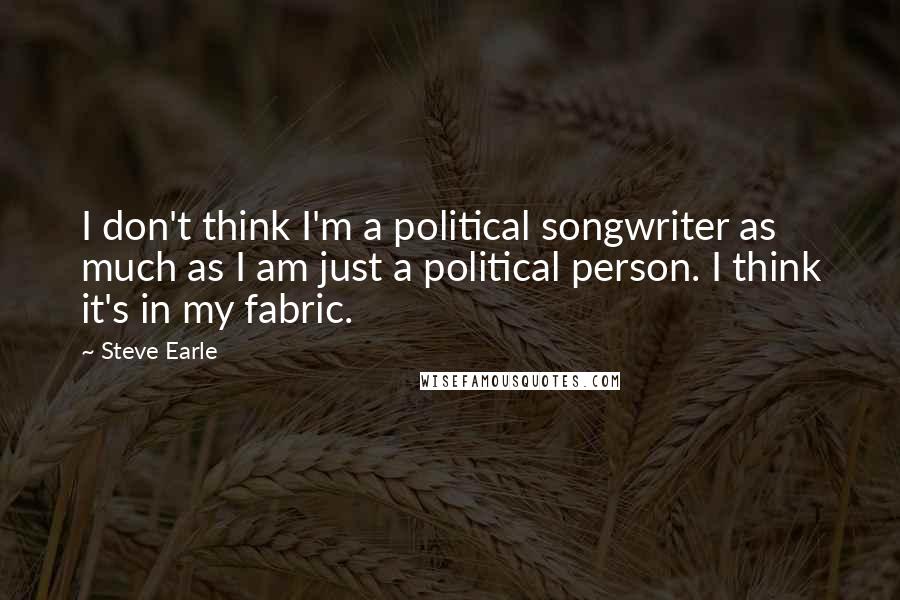 Steve Earle quotes: I don't think I'm a political songwriter as much as I am just a political person. I think it's in my fabric.