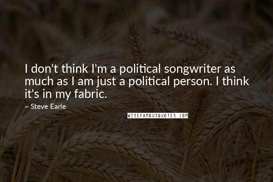 Steve Earle quotes: I don't think I'm a political songwriter as much as I am just a political person. I think it's in my fabric. Steve Earle quotes: I don't think I'm a political songwriter as much as I am just a political person. I think it's in my fabric.