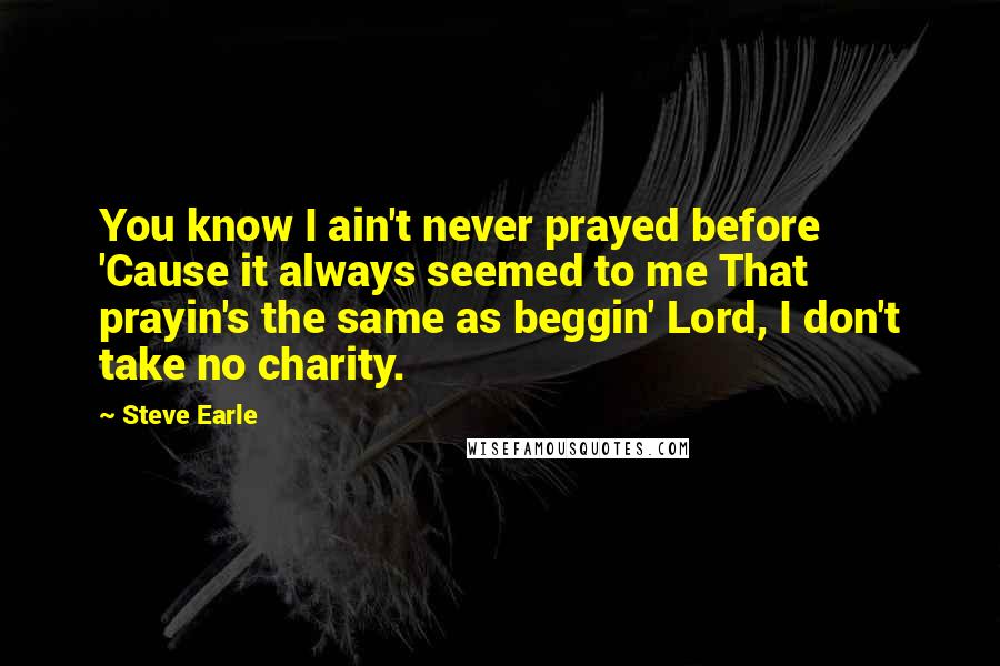 Steve Earle quotes: You know I ain't never prayed before 'Cause it always seemed to me That prayin's the same as beggin' Lord, I don't take no charity. Steve Earle quotes: You know I ain't never prayed before 'Cause it always seemed to me That prayin's the same as beggin' Lord, I don't take no charity.