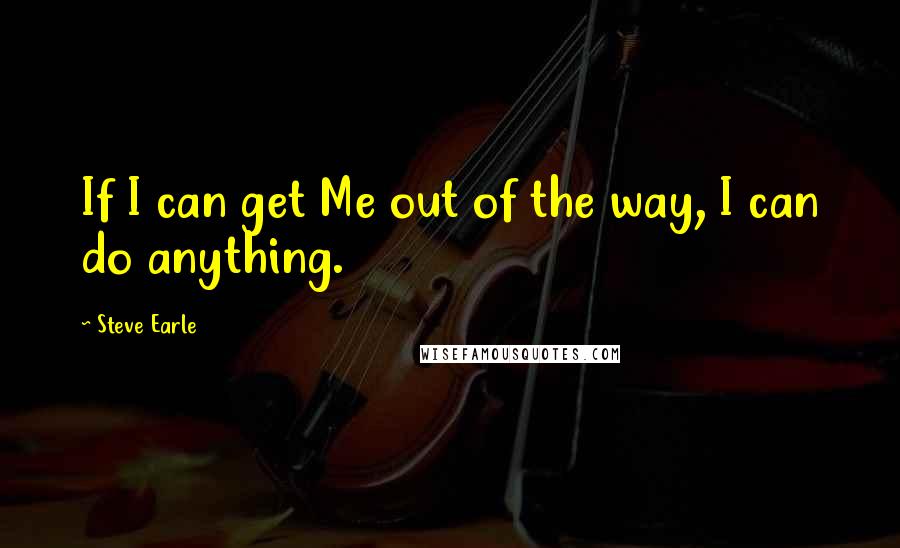 Steve Earle quotes: If I can get Me out of the way, I can do anything.