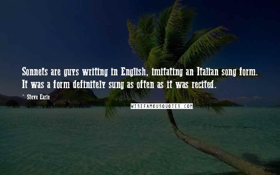 Steve Earle quotes: Sonnets are guys writing in English, imitating an Italian song form. It was a form definitely sung as often as it was recited. Steve Earle quotes: Sonnets are guys writing in English, imitating an Italian song form. It was a form definitely sung as often as it was recited.