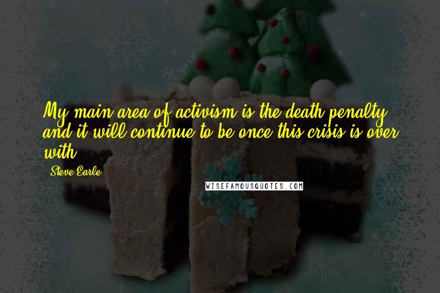 Steve Earle quotes: My main area of activism is the death penalty, and it will continue to be once this crisis is over with. Steve Earle quotes: My main area of activism is the death penalty, and it will continue to be once this crisis is over with.