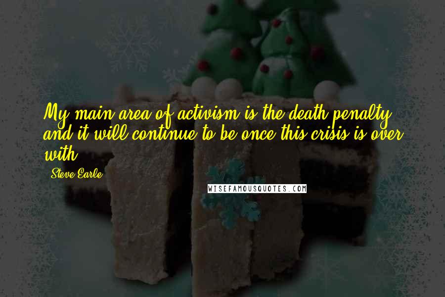 Steve Earle quotes: My main area of activism is the death penalty, and it will continue to be once this crisis is over with.