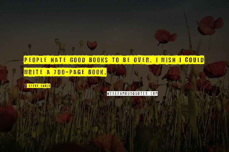 Steve Earle quotes: People hate good books to be over. I wish I could write a 700-page book.