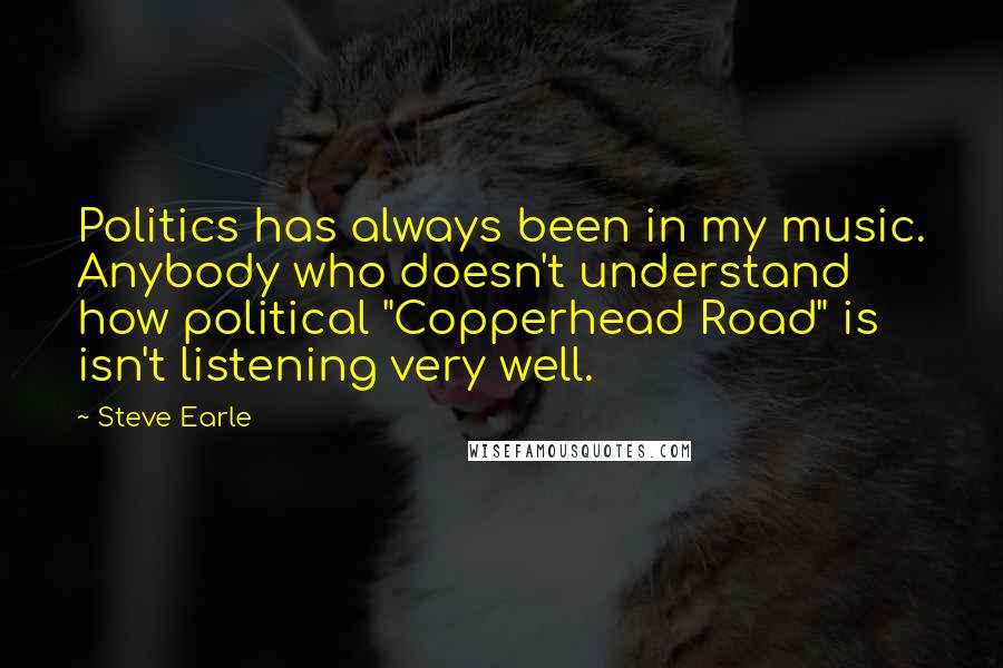 Steve Earle quotes: Politics has always been in my music. Anybody who doesn't understand how political "Copperhead Road" is isn't listening very well. Steve Earle quotes: Politics has always been in my music. Anybody who doesn't understand how political "Copperhead Road" is isn't listening very well.