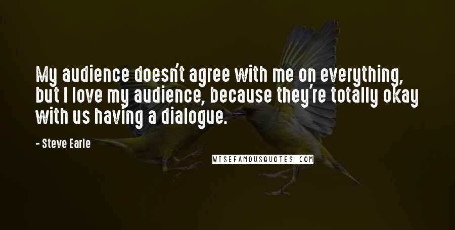 Steve Earle quotes: My audience doesn't agree with me on everything, but I love my audience, because they're totally okay with us having a dialogue.