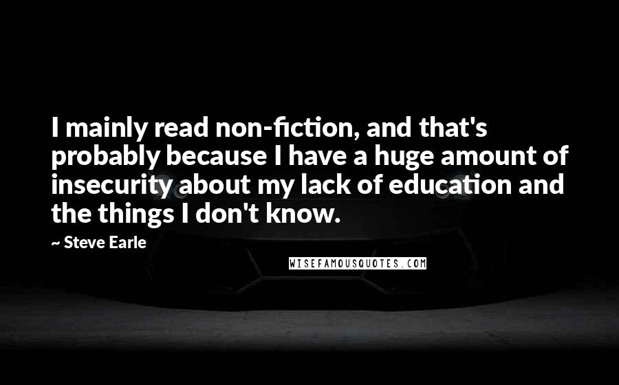Steve Earle quotes: I mainly read non-fiction, and that's probably because I have a huge amount of insecurity about my lack of education and the things I don't know. Steve Earle quotes: I mainly read non-fiction, and that's probably because I have a huge amount of insecurity about my lack of education and the things I don't know.