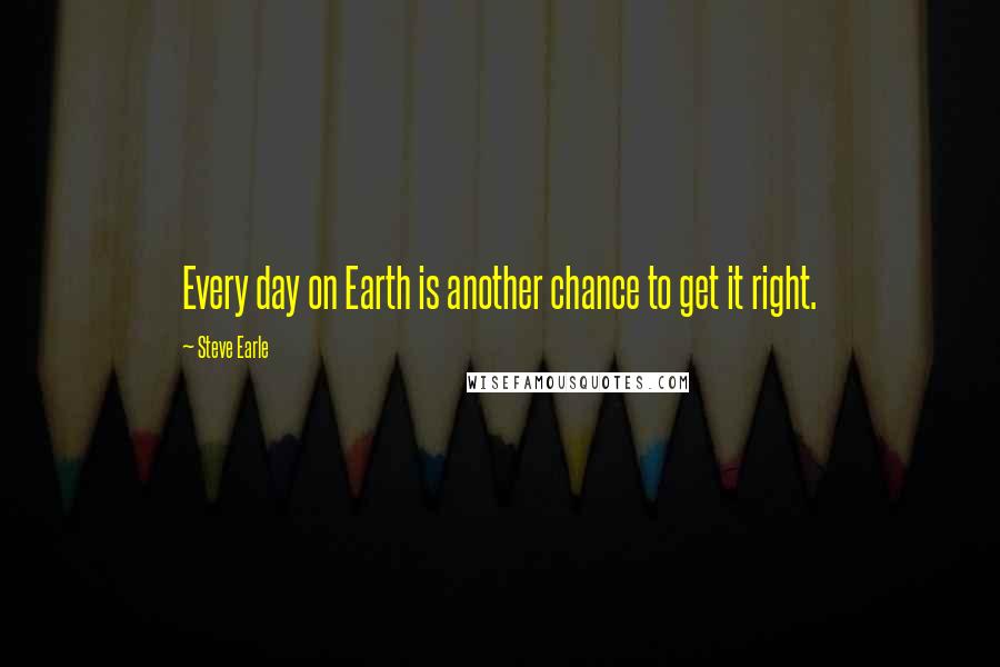 Steve Earle quotes: Every day on Earth is another chance to get it right.