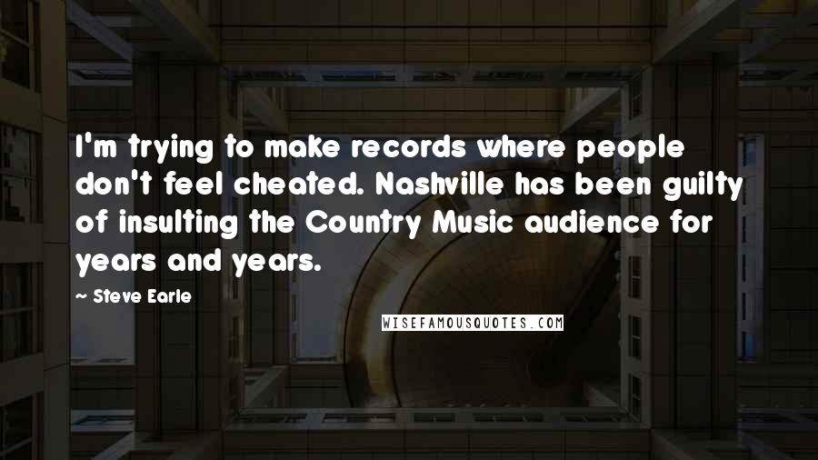Steve Earle quotes: I'm trying to make records where people don't feel cheated. Nashville has been guilty of insulting the Country Music audience for years and years. Steve Earle quotes: I'm trying to make records where people don't feel cheated. Nashville has been guilty of insulting the Country Music audience for years and years.