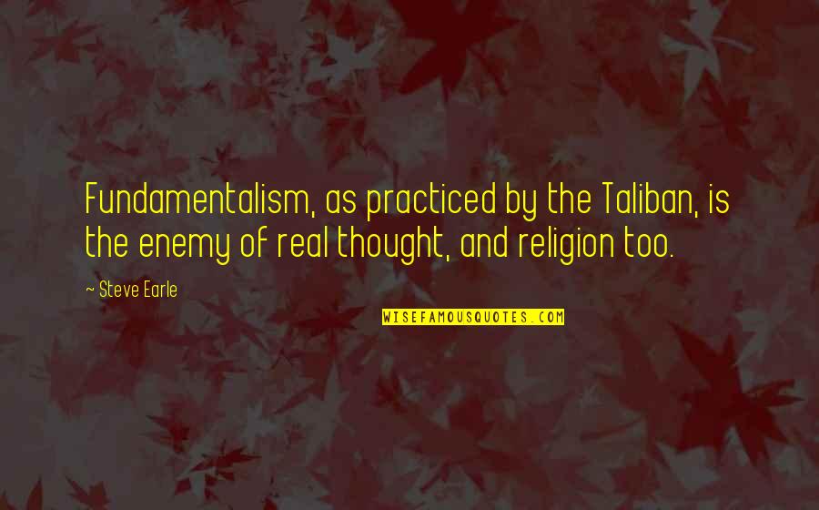 Steve Earle Quotes By Steve Earle: Fundamentalism, as practiced by the Taliban, is the Steve Earle Quotes By Steve Earle: Fundamentalism, as practiced by the Taliban, is the