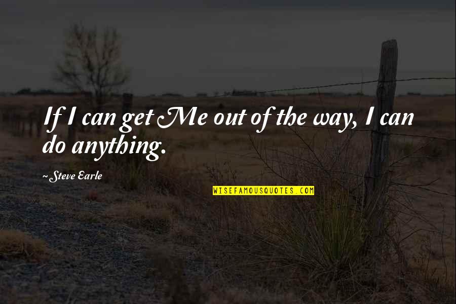 Steve Earle Quotes By Steve Earle: If I can get Me out of the Steve Earle Quotes By Steve Earle: If I can get Me out of the