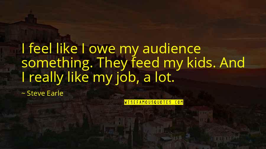 Steve Earle Quotes By Steve Earle: I feel like I owe my audience something. Steve Earle Quotes By Steve Earle: I feel like I owe my audience something.