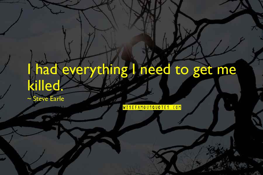 Steve Earle Quotes By Steve Earle: I had everything I need to get me Steve Earle Quotes By Steve Earle: I had everything I need to get me