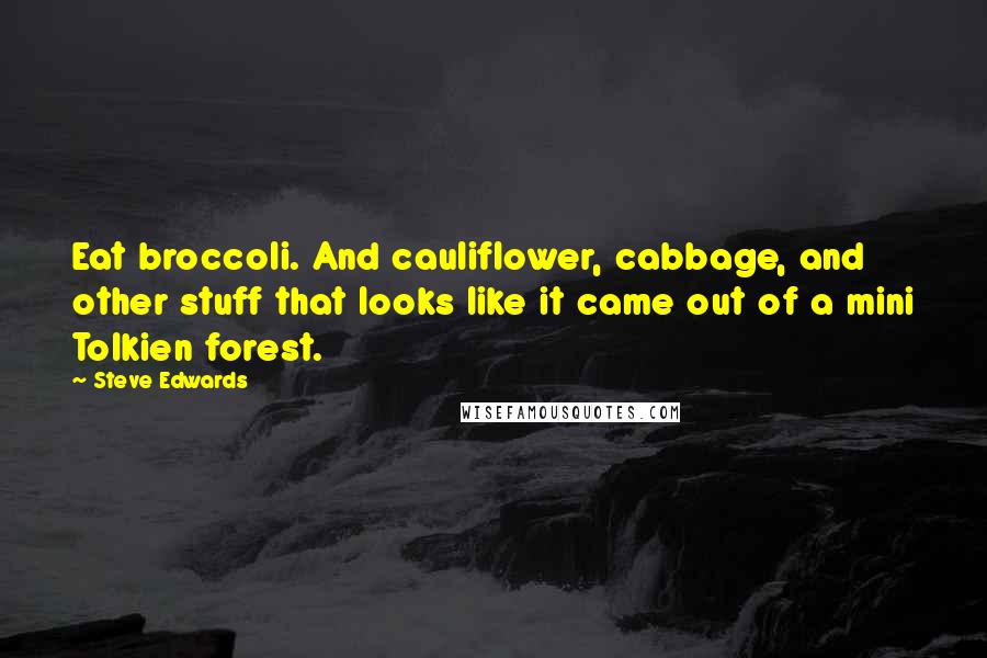 Steve Edwards quotes: Eat broccoli. And cauliflower, cabbage, and other stuff that looks like it came out of a mini Tolkien forest.