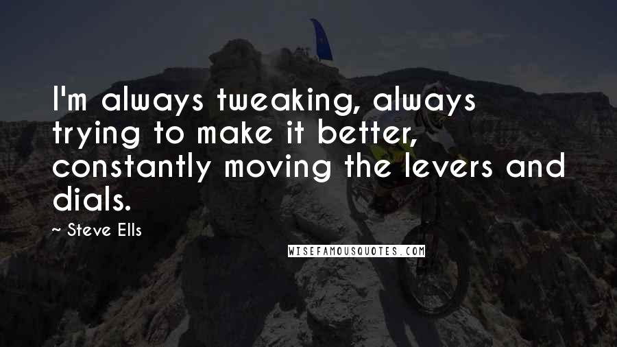 Steve Ells quotes: I'm always tweaking, always trying to make it better, constantly moving the levers and dials.