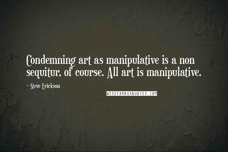 Steve Erickson quotes: Condemning art as manipulative is a non sequitur, of course. All art is manipulative.