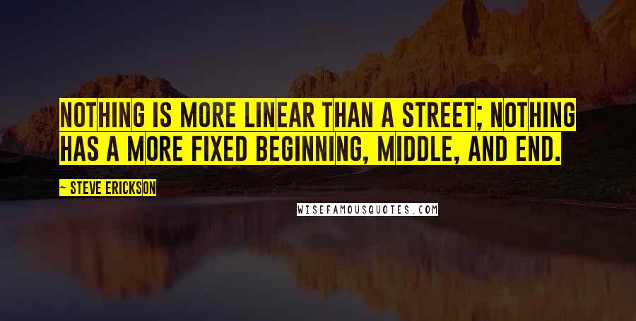 Steve Erickson quotes: Nothing is more linear than a street; nothing has a more fixed beginning, middle, and end.