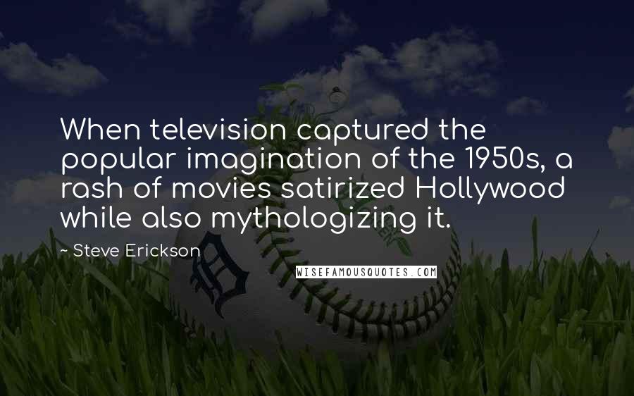 Steve Erickson quotes: When television captured the popular imagination of the 1950s, a rash of movies satirized Hollywood while also mythologizing it.