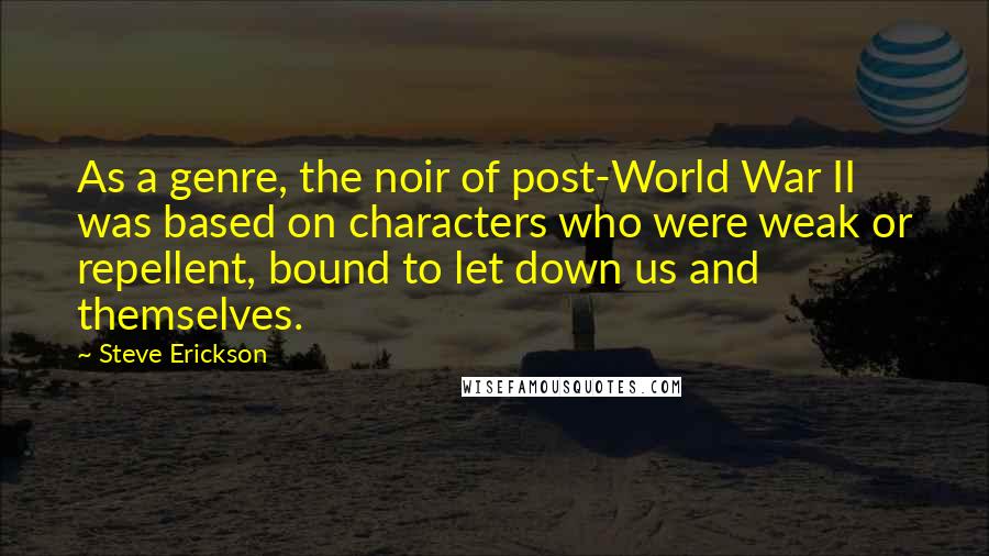 Steve Erickson quotes: As a genre, the noir of post-World War II was based on characters who were weak or repellent, bound to let down us and themselves.