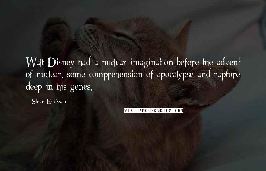 Steve Erickson quotes: Walt Disney had a nuclear imagination before the advent of nuclear, some comprehension of apocalypse and rapture deep in his genes.