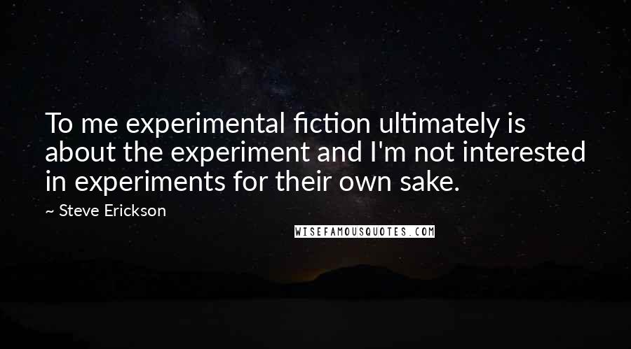 Steve Erickson quotes: To me experimental fiction ultimately is about the experiment and I'm not interested in experiments for their own sake.