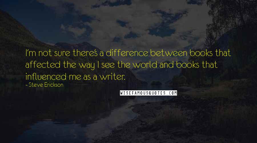 Steve Erickson quotes: I'm not sure there's a difference between books that affected the way I see the world and books that influenced me as a writer.