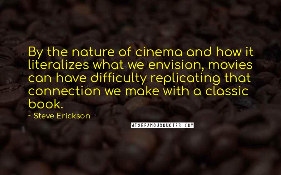 Steve Erickson quotes: By the nature of cinema and how it literalizes what we envision, movies can have difficulty replicating that connection we make with a classic book.