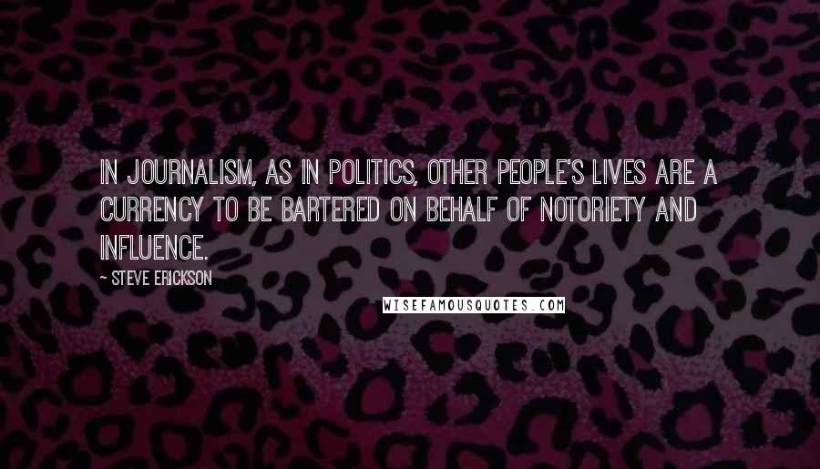 Steve Erickson quotes: In journalism, as in politics, other people's lives are a currency to be bartered on behalf of notoriety and influence.