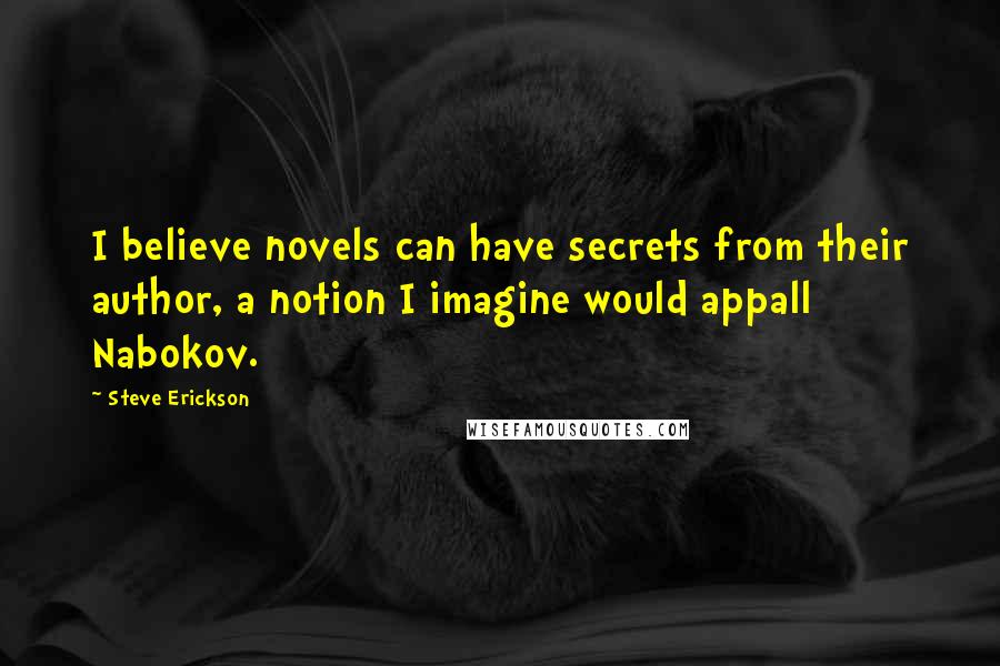 Steve Erickson quotes: I believe novels can have secrets from their author, a notion I imagine would appall Nabokov.