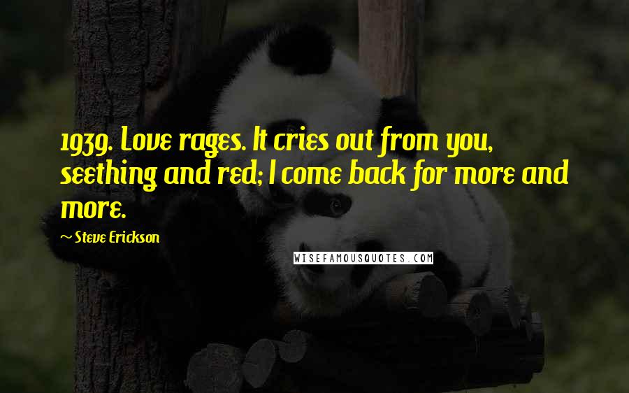 Steve Erickson quotes: 1939. Love rages. It cries out from you, seething and red; I come back for more and more.