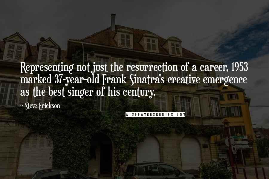 Steve Erickson quotes: Representing not just the resurrection of a career, 1953 marked 37-year-old Frank Sinatra's creative emergence as the best singer of his century.