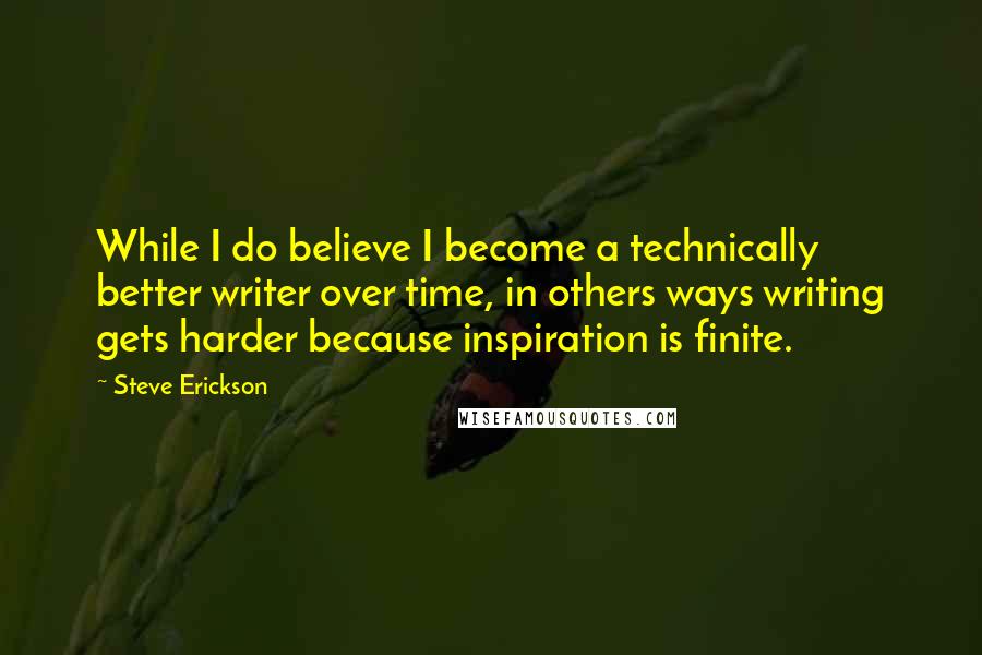 Steve Erickson quotes: While I do believe I become a technically better writer over time, in others ways writing gets harder because inspiration is finite.