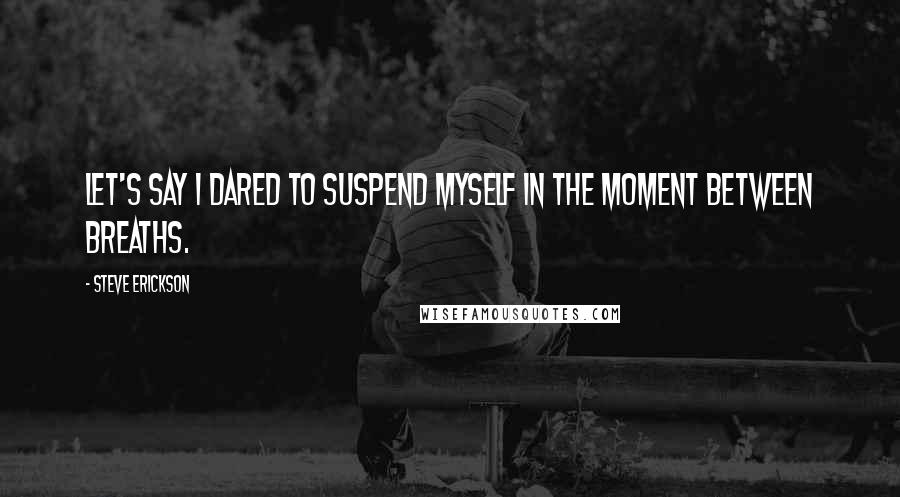 Steve Erickson quotes: Let's say I dared to suspend myself in the moment between breaths.