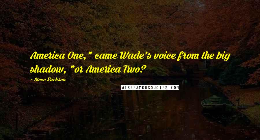 Steve Erickson quotes: America One," came Wade's voice from the big shadow, "or America Two?