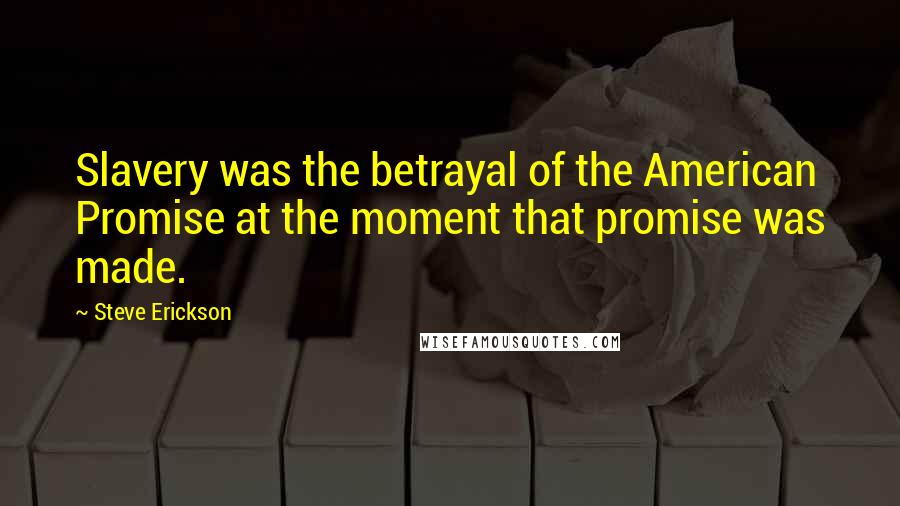 Steve Erickson quotes: Slavery was the betrayal of the American Promise at the moment that promise was made.