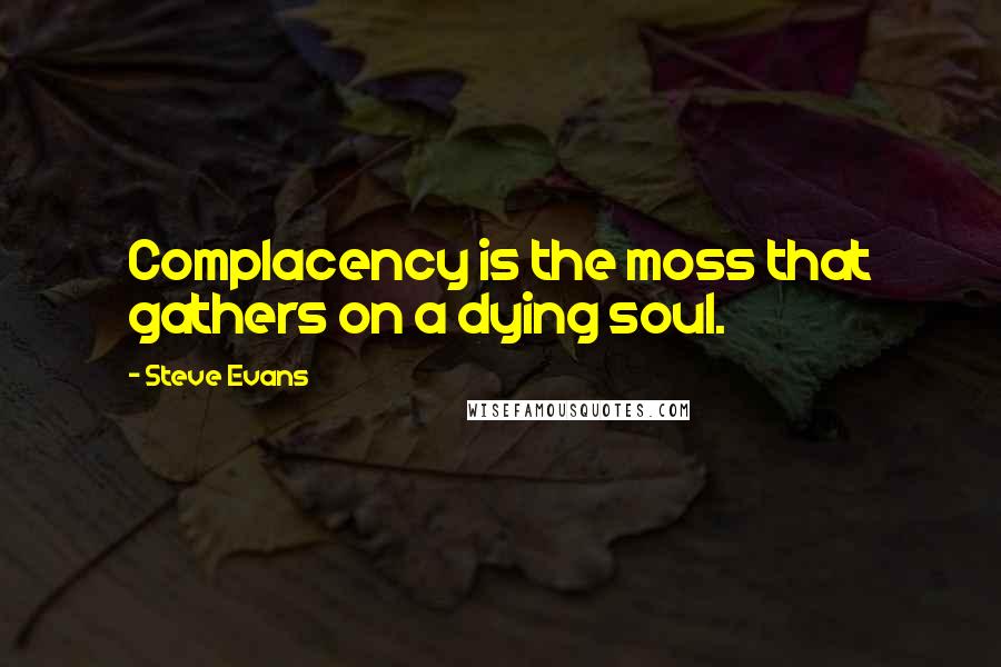 Steve Evans quotes: Complacency is the moss that gathers on a dying soul.