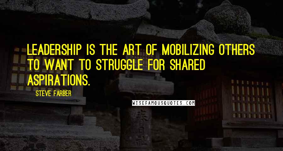 Steve Farber quotes: Leadership is the art of mobilizing others to want to struggle for shared aspirations.