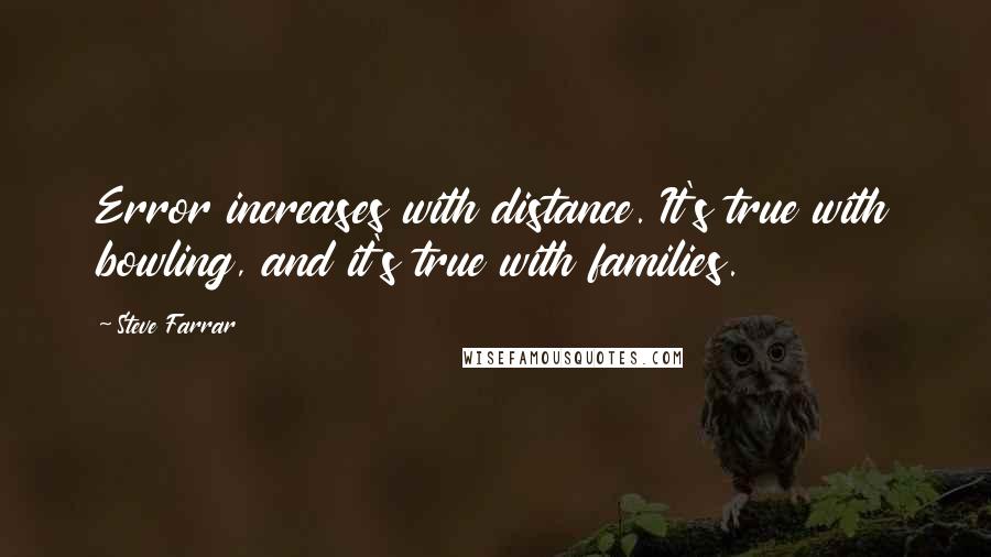 Steve Farrar quotes: Error increases with distance. It's true with bowling, and it's true with families.