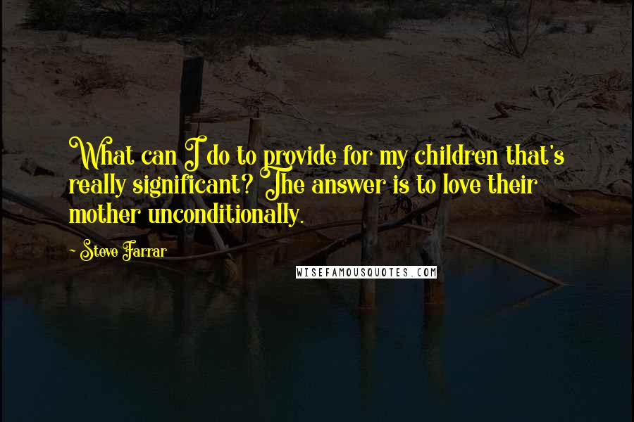 Steve Farrar quotes: What can I do to provide for my children that's really significant? The answer is to love their mother unconditionally.