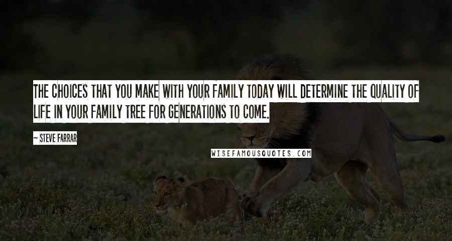 Steve Farrar quotes: The choices that you make with your family today will determine the quality of life in your family tree for generations to come.