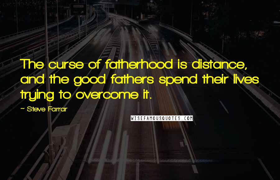 Steve Farrar quotes: The curse of fatherhood is distance, and the good fathers spend their lives trying to overcome it.
