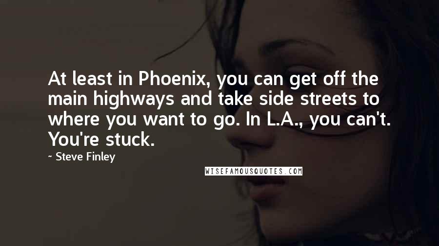 Steve Finley quotes: At least in Phoenix, you can get off the main highways and take side streets to where you want to go. In L.A., you can't. You're stuck.