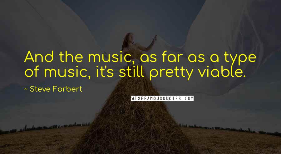 Steve Forbert quotes: And the music, as far as a type of music, it's still pretty viable.