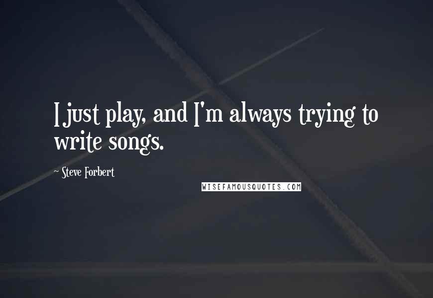 Steve Forbert quotes: I just play, and I'm always trying to write songs.