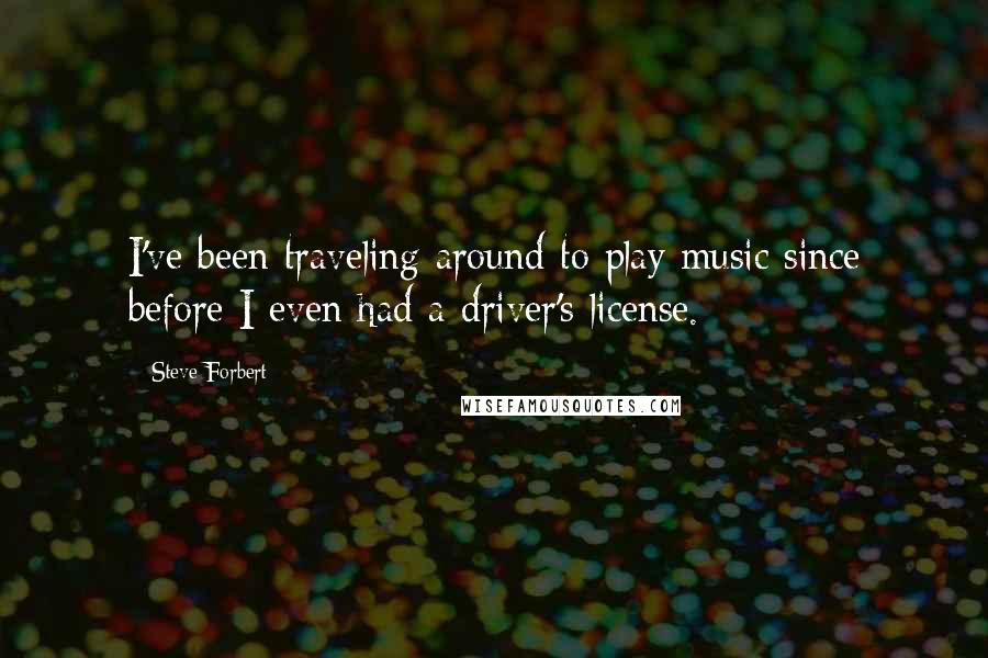 Steve Forbert quotes: I've been traveling around to play music since before I even had a driver's license.