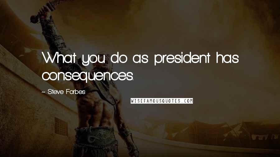 Steve Forbes quotes: What you do as president has consequences.