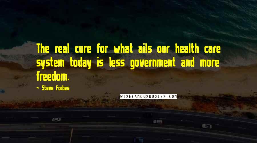 Steve Forbes quotes: The real cure for what ails our health care system today is less government and more freedom.